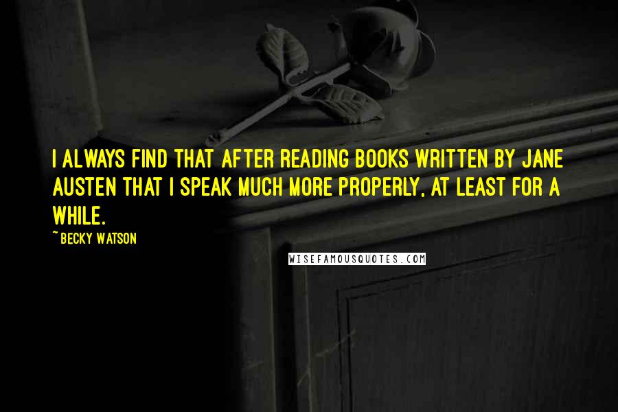 Becky Watson quotes: I always find that after reading books written by Jane Austen that I speak much more properly, at least for a while.