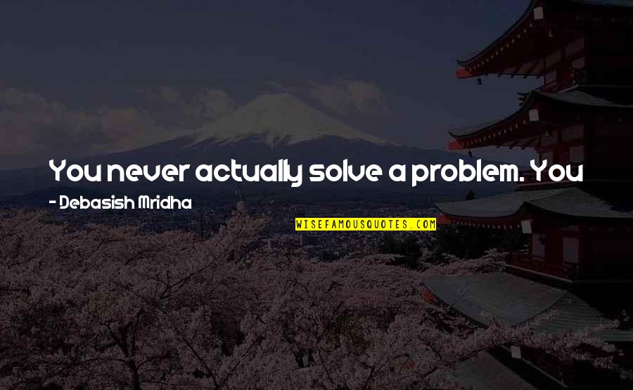 Become A Better You Quotes By Debasish Mridha: You never actually solve a problem. You just Become A Better You Quotes By Debasish Mridha: You never actually solve a problem. You just