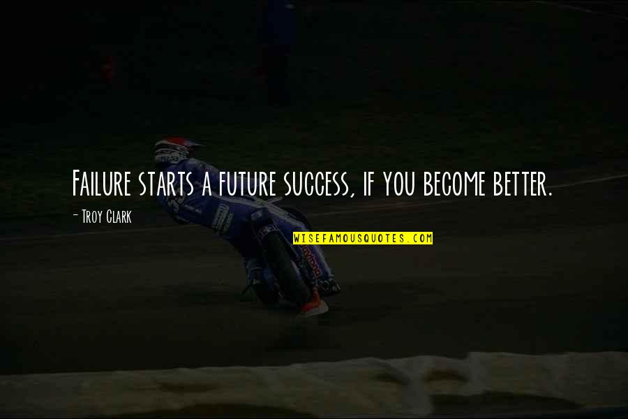 Become A Better You Quotes By Troy Clark: Failure starts a future success, if you become