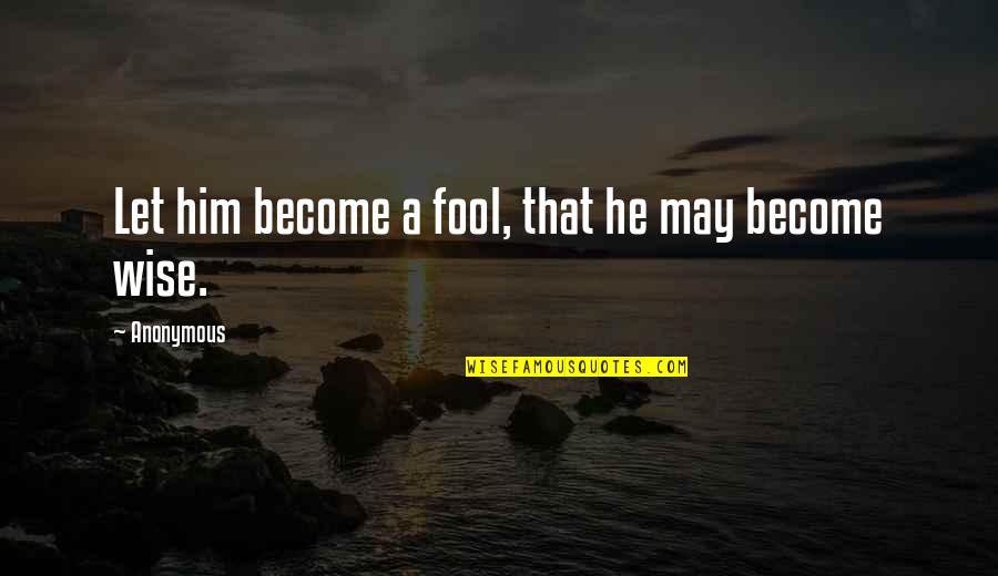 Become A Fool Quotes By Anonymous: Let him become a fool, that he may