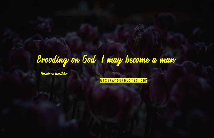 Become A Man Quotes By Theodore Roethke: Brooding on God, I may become a man.