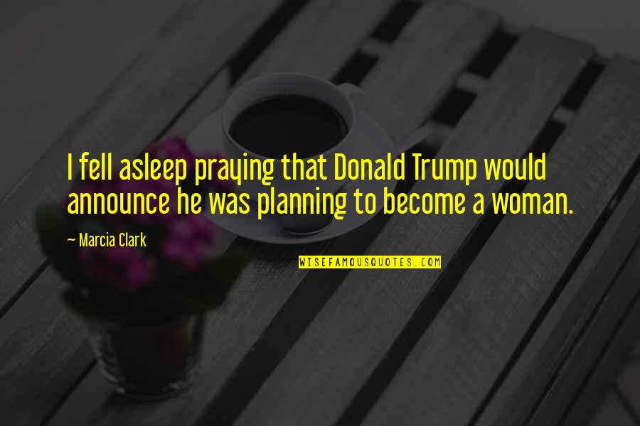 Become A Woman Quotes By Marcia Clark: I fell asleep praying that Donald Trump would