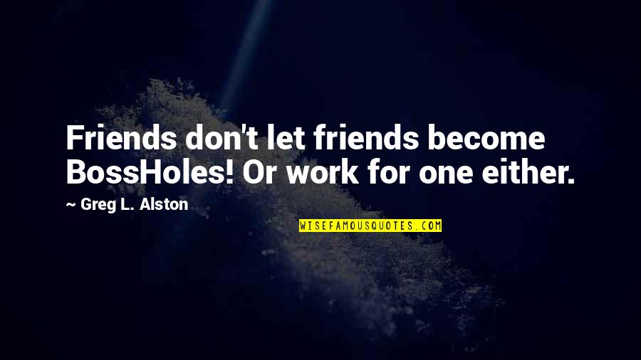 Become Friends Quotes By Greg L. Alston: Friends don't let friends become BossHoles! Or work