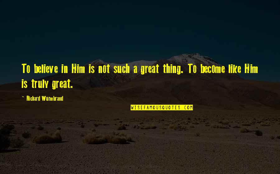 Become Great Quotes By Richard Wurmbrand: To believe in Him is not such a