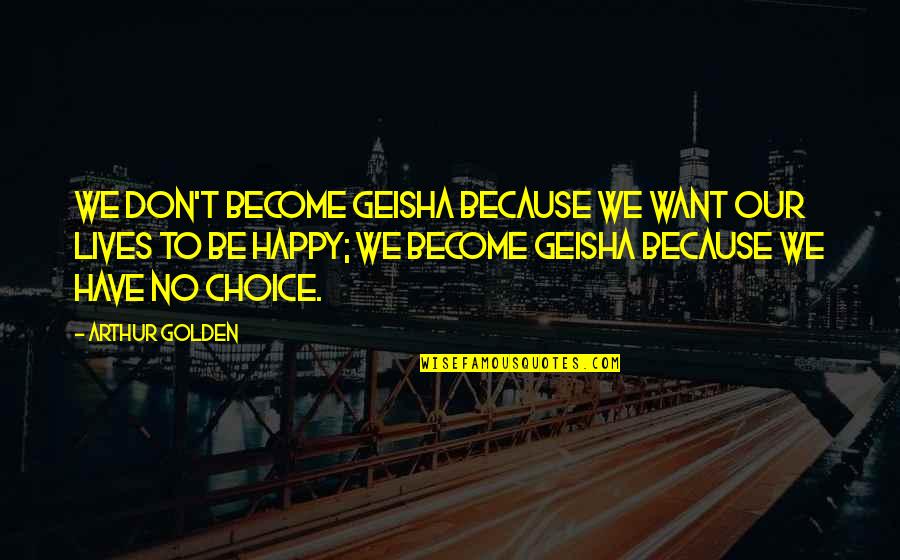 Become Happy Quotes By Arthur Golden: We don't become geisha because we want our