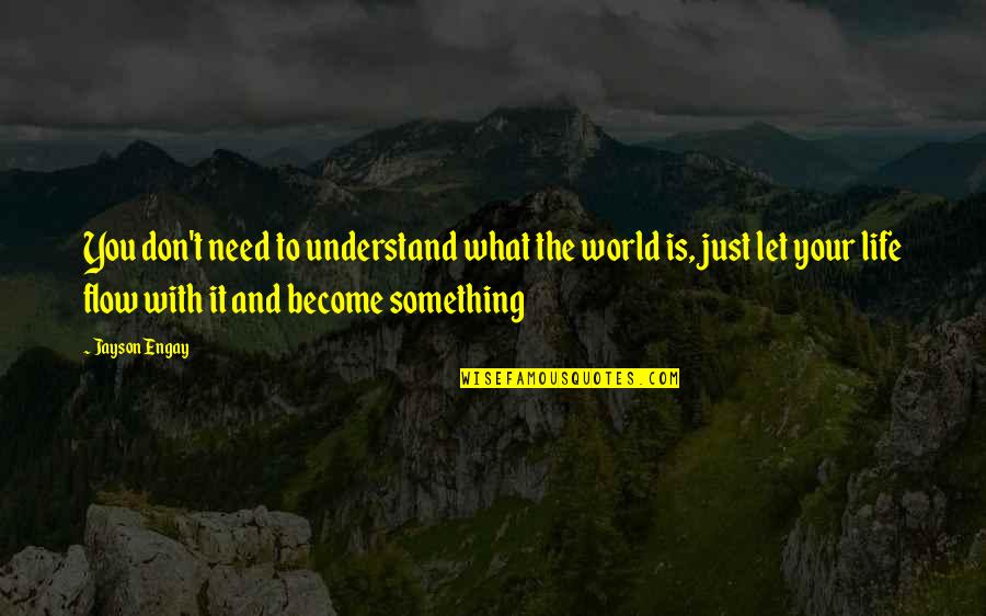 Become Something In Life Quotes By Jayson Engay: You don't need to understand what the world Become Something In Life Quotes By Jayson Engay: You don't need to understand what the world