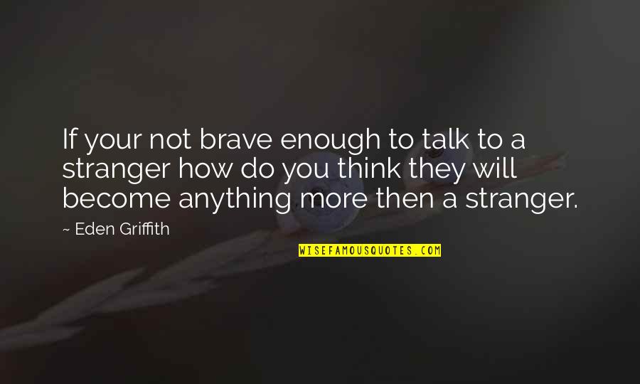 Become Stranger Quotes By Eden Griffith: If your not brave enough to talk to