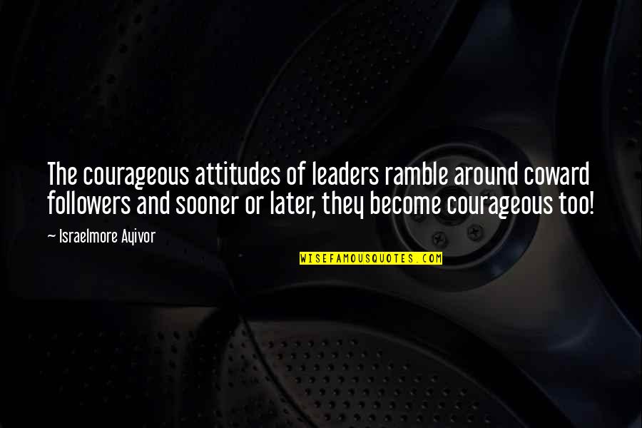 Become Strong Quotes By Israelmore Ayivor: The courageous attitudes of leaders ramble around coward
