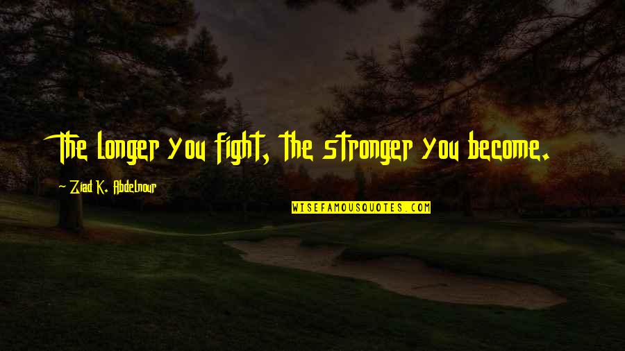Become Stronger Quotes By Ziad K. Abdelnour: The longer you fight, the stronger you become.