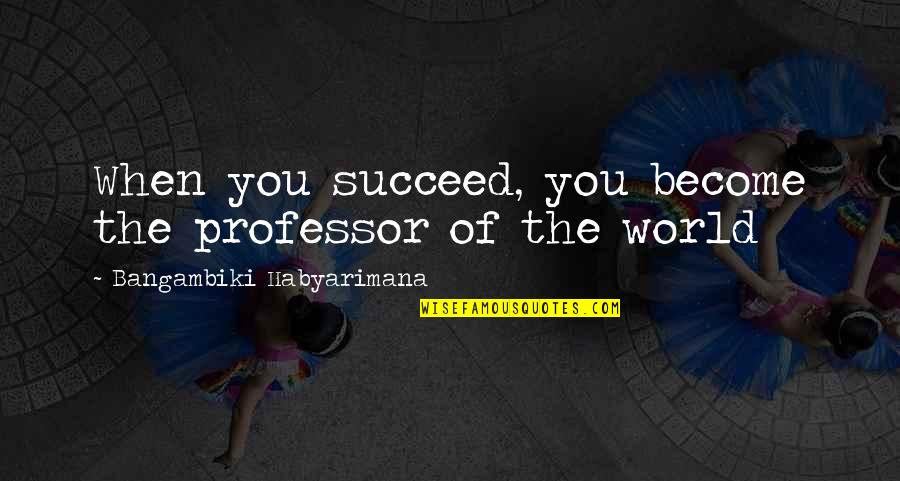 Become Successful Quotes By Bangambiki Habyarimana: When you succeed, you become the professor of