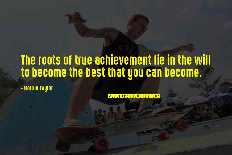 Become The Best Quotes By Harold Taylor: The roots of true achievement lie in the Become The Best Quotes By Harold Taylor: The roots of true achievement lie in the