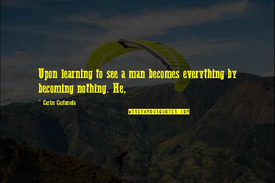 Becoming A Man Quotes By Carlos Castaneda: Upon learning to see a man becomes everything Becoming A Man Quotes By Carlos Castaneda: Upon learning to see a man becomes everything