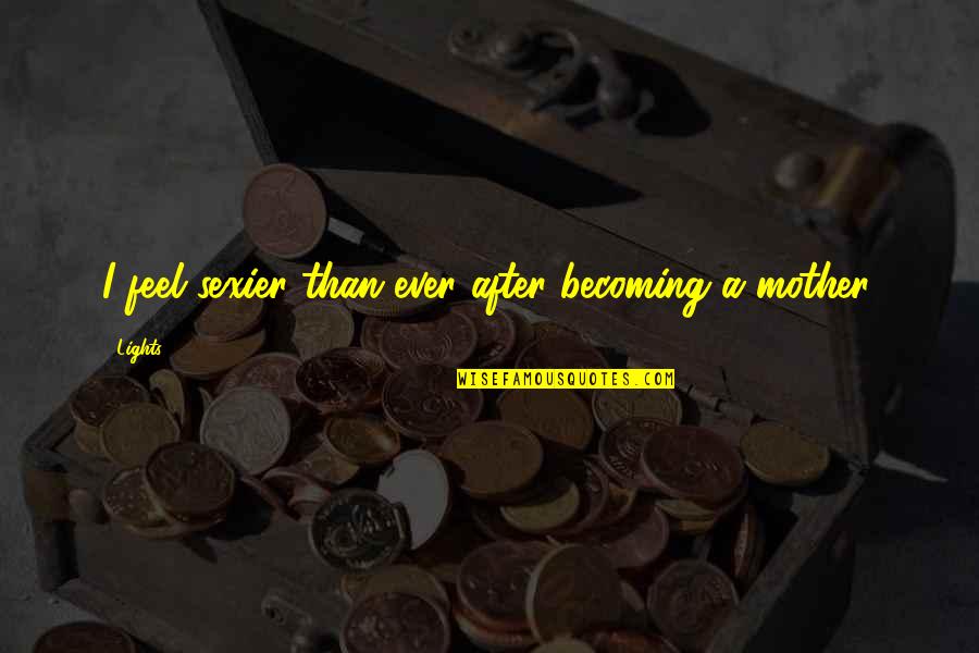 Becoming A Mother Quotes By Lights: I feel sexier than ever after becoming a Becoming A Mother Quotes By Lights: I feel sexier than ever after becoming a