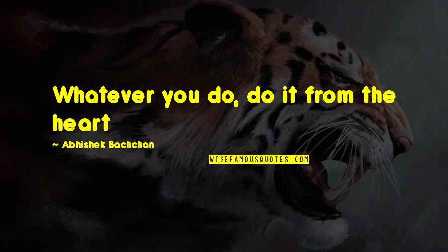 Becoming Like Those Who Hurt You Quotes By Abhishek Bachchan: Whatever you do, do it from the heart Becoming Like Those Who Hurt You Quotes By Abhishek Bachchan: Whatever you do, do it from the heart