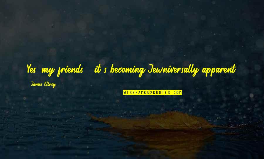 Becoming More Than Friends Quotes By James Ellroy: Yes, my friends - it's becoming Jewniversally apparent. Becoming More Than Friends Quotes By James Ellroy: Yes, my friends - it's becoming Jewniversally apparent.