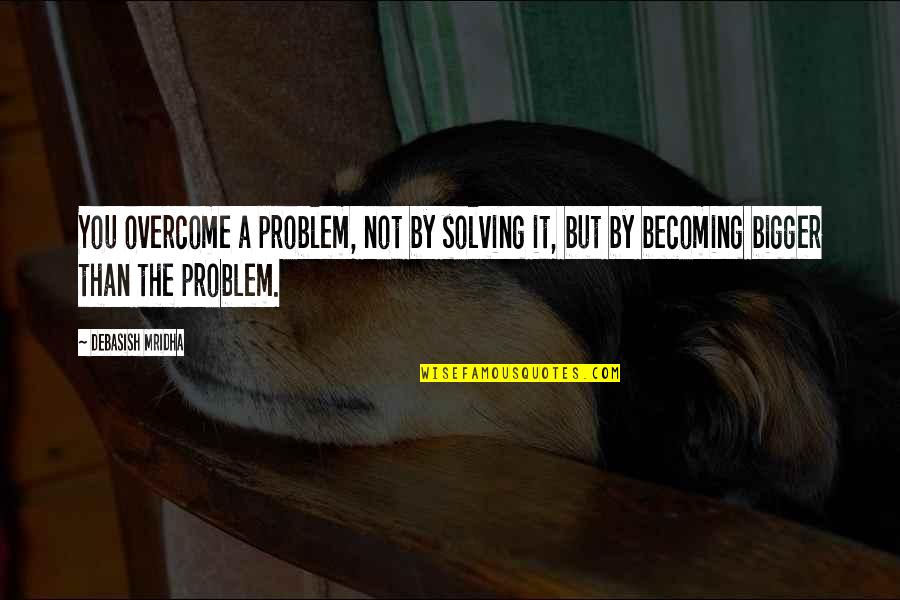 Becoming Quotes By Debasish Mridha: You overcome a problem, not by solving it,