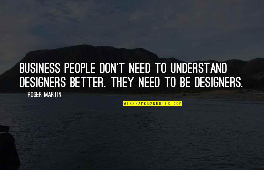 Becoming Strong In Life Quotes By Roger Martin: Business people don't need to understand designers better. Becoming Strong In Life Quotes By Roger Martin: Business people don't need to understand designers better.