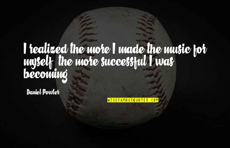 Becoming Successful Quotes By Daniel Powter: I realized the more I made the music Becoming Successful Quotes By Daniel Powter: I realized the more I made the music