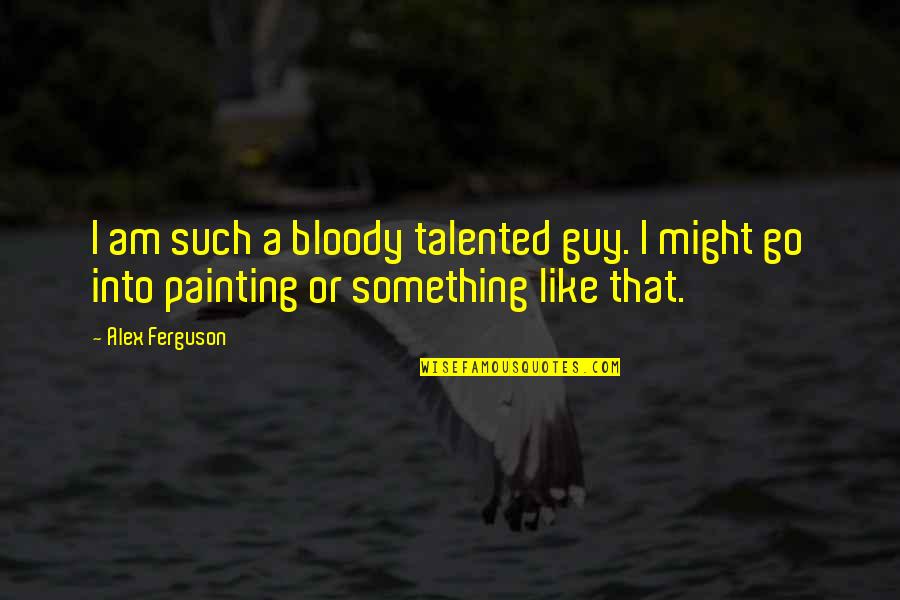 Becoming The Person You Want To Be Quotes By Alex Ferguson: I am such a bloody talented guy. I