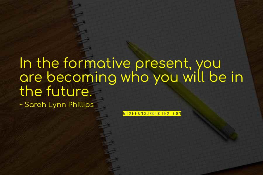 Becoming Who You Are Quotes By Sarah Lynn Phillips: In the formative present, you are becoming who Becoming Who You Are Quotes By Sarah Lynn Phillips: In the formative present, you are becoming who