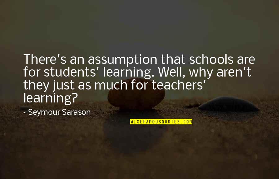 Becoming Whole Quotes By Seymour Sarason: There's an assumption that schools are for students'