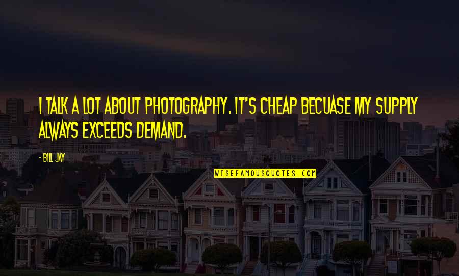 Becuase Quotes By Bill Jay: I talk a lot about photography. It's cheap