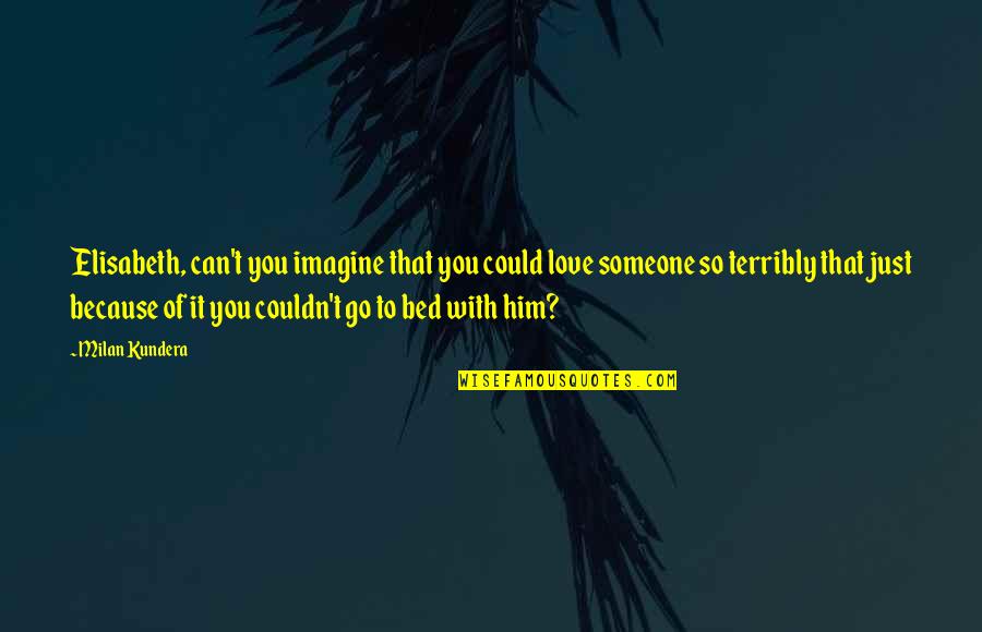 Bed Love Quotes By Milan Kundera: Elisabeth, can't you imagine that you could love