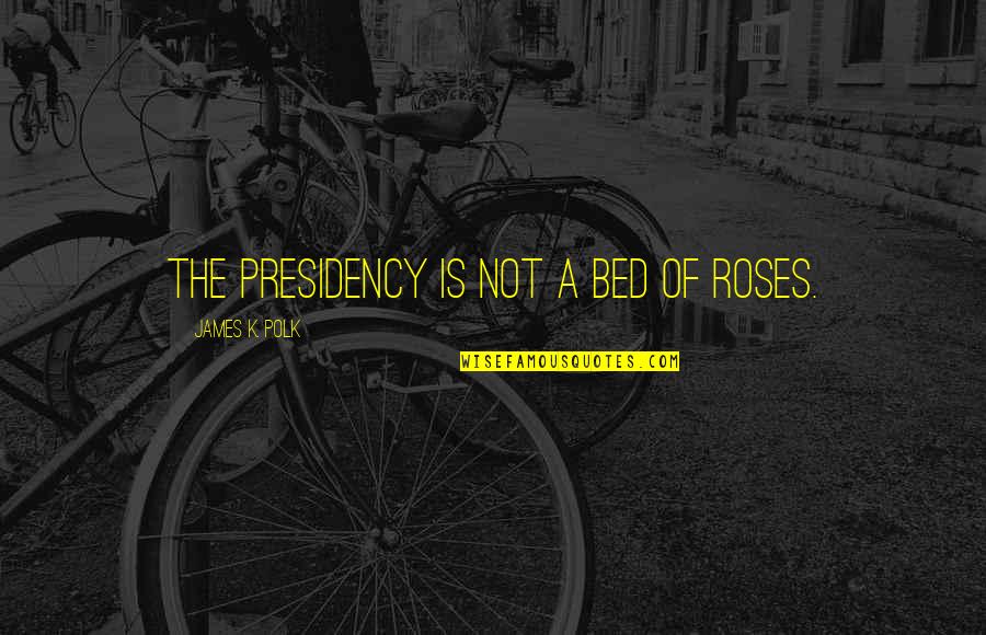 Bed Of Roses Quotes By James K. Polk: The Presidency is not a bed of roses.