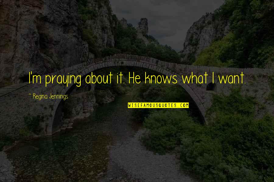 Bedard Images With Quotes By Regina Jennings: I'm praying about it. He knows what I Bedard Images With Quotes By Regina Jennings: I'm praying about it. He knows what I