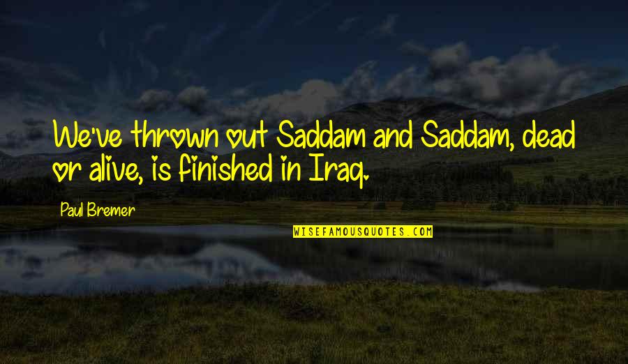 Beddesse Quotes By Paul Bremer: We've thrown out Saddam and Saddam, dead or