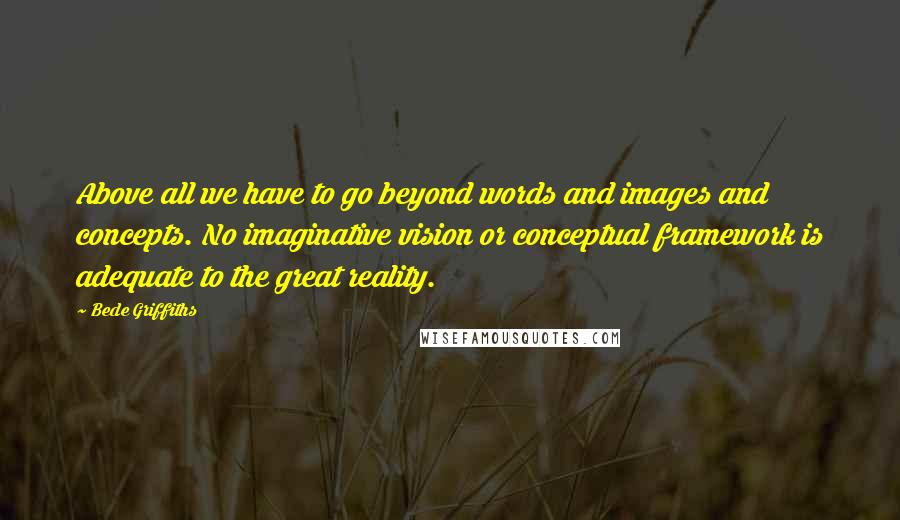 Bede Griffiths quotes: Above all we have to go beyond words and images and concepts. No imaginative vision or conceptual framework is adequate to the great reality.