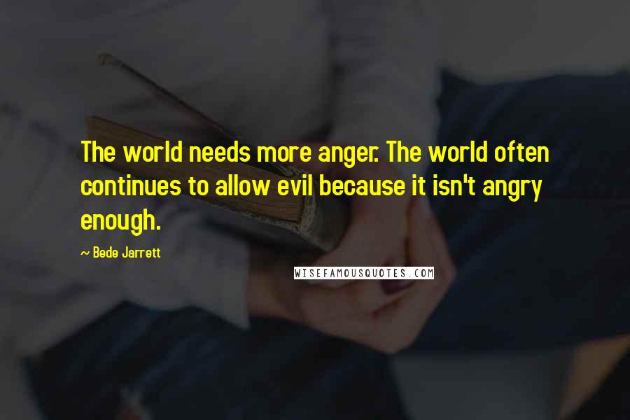 Bede Jarrett quotes: The world needs more anger. The world often continues to allow evil because it isn't angry enough.