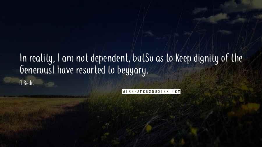 Bedil quotes: In reality, I am not dependent, butSo as to keep dignity of the GenerousI have resorted to beggary.