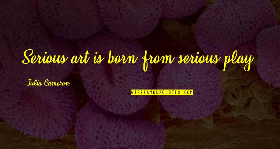 Bedmates Scary Quotes By Julia Cameron: Serious art is born from serious play.