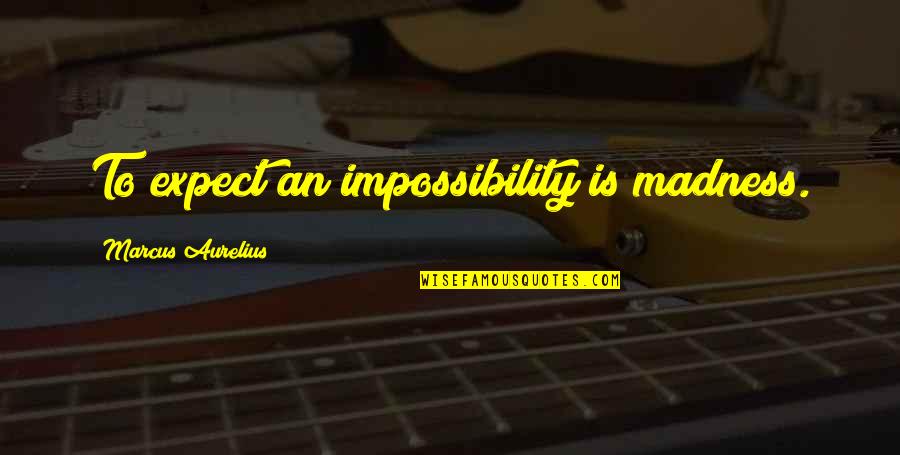 Bednarcik 308 Quotes By Marcus Aurelius: To expect an impossibility is madness. Bednarcik 308 Quotes By Marcus Aurelius: To expect an impossibility is madness.