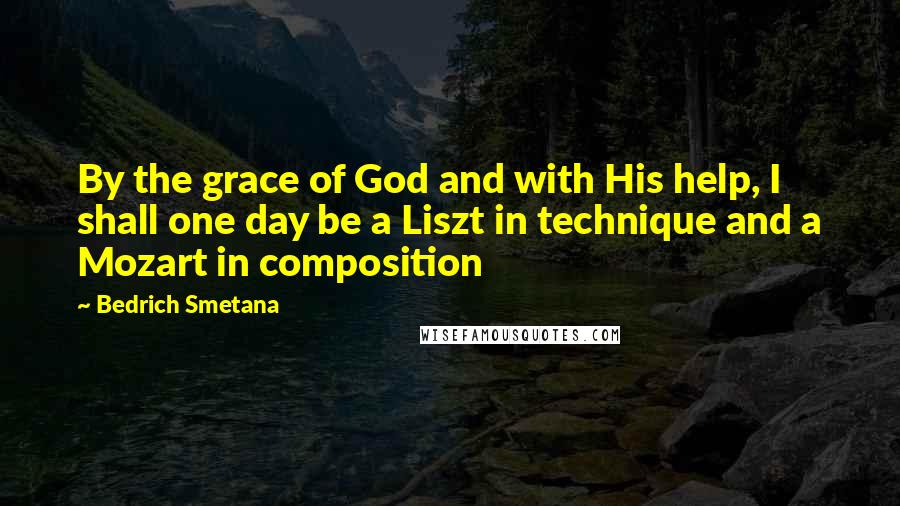 Bedrich Smetana quotes: By the grace of God and with His help, I shall one day be a Liszt in technique and a Mozart in composition Bedrich Smetana quotes: By the grace of God and with His help, I shall one day be a Liszt in technique and a Mozart in composition