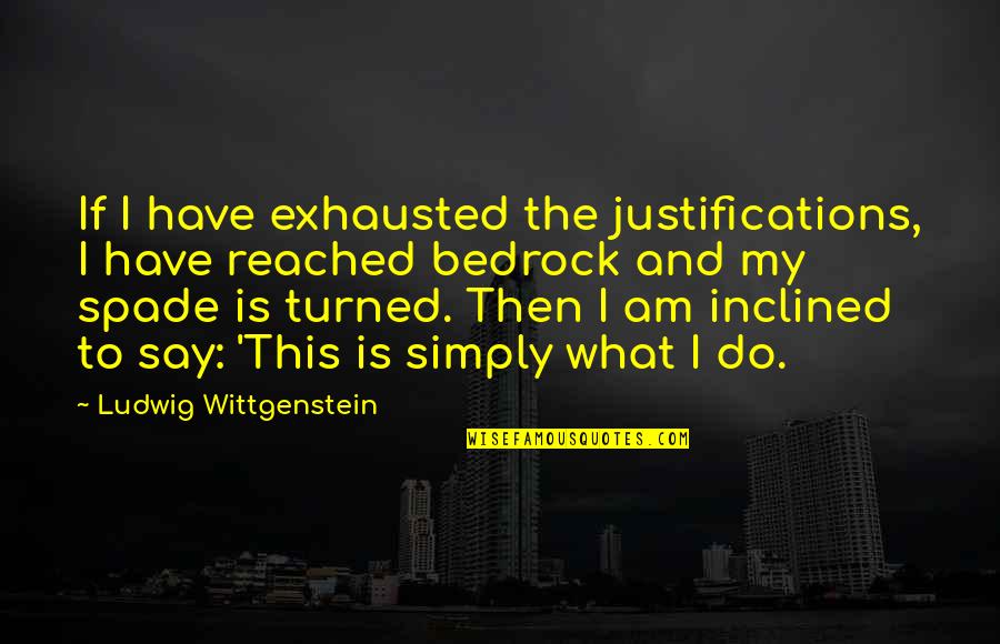 Bedrock Quotes By Ludwig Wittgenstein: If I have exhausted the justifications, I have