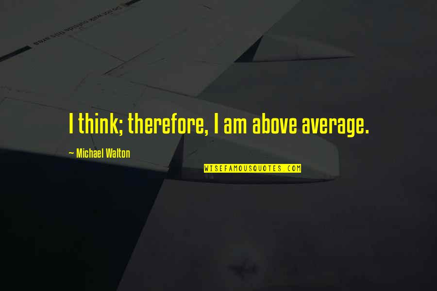 Beduinok Quotes By Michael Walton: I think; therefore, I am above average. Beduinok Quotes By Michael Walton: I think; therefore, I am above average.