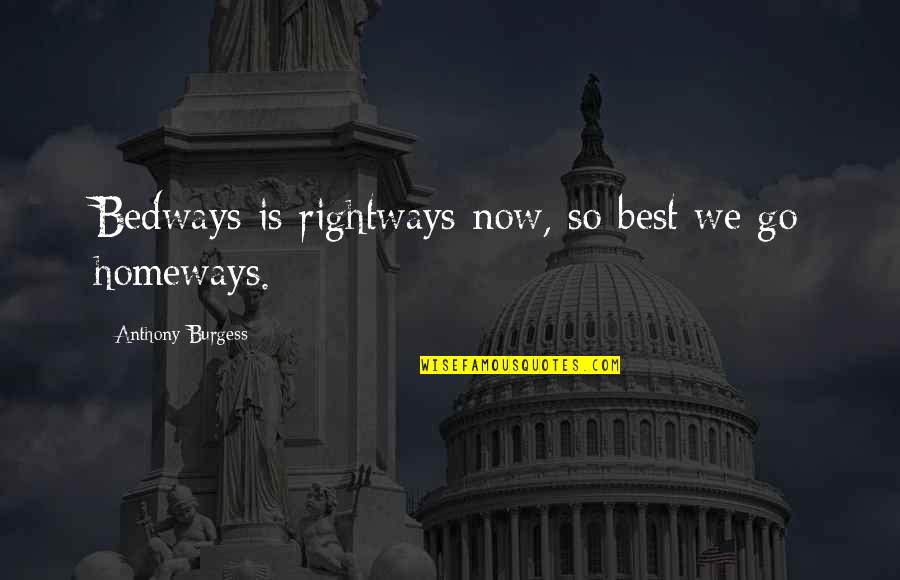Bedways Quotes By Anthony Burgess: Bedways is rightways now, so best we go