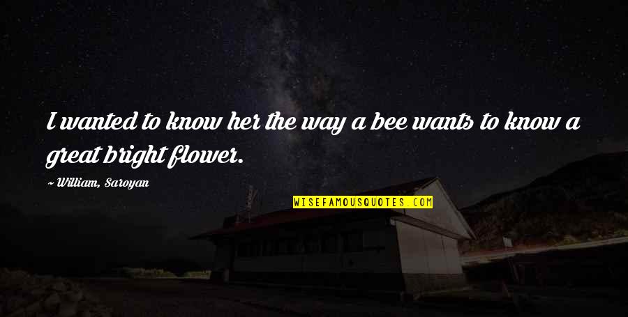 Bee And Flower Quotes By William, Saroyan: I wanted to know her the way a