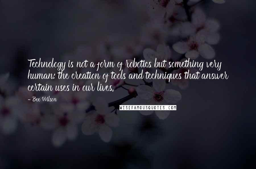 Bee Wilson quotes: Technology is not a form of robotics but something very human: the creation of tools and techniques that answer certain uses in our lives.