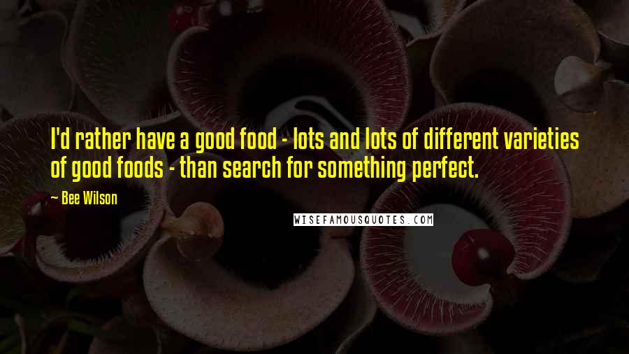 Bee Wilson quotes: I'd rather have a good food - lots and lots of different varieties of good foods - than search for something perfect.