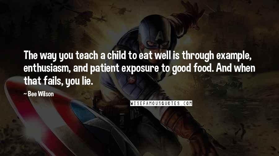 Bee Wilson quotes: The way you teach a child to eat well is through example, enthusiasm, and patient exposure to good food. And when that fails, you lie.