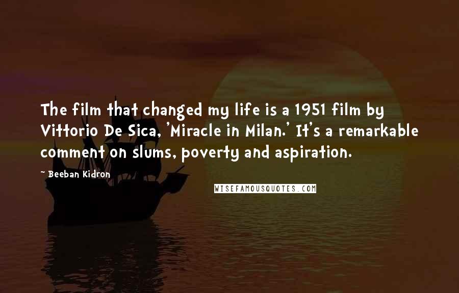 Beeban Kidron quotes: The film that changed my life is a 1951 film by Vittorio De Sica, 'Miracle in Milan.' It's a remarkable comment on slums, poverty and aspiration.