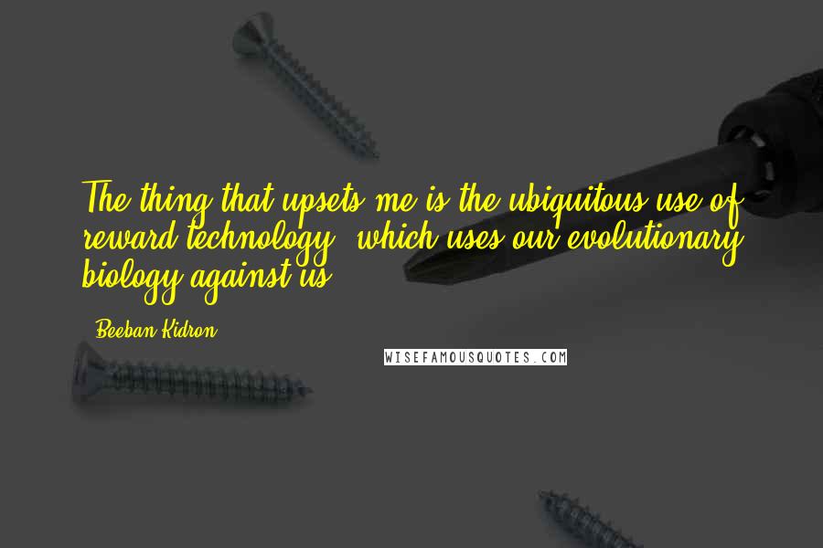 Beeban Kidron quotes: The thing that upsets me is the ubiquitous use of reward technology, which uses our evolutionary biology against us.