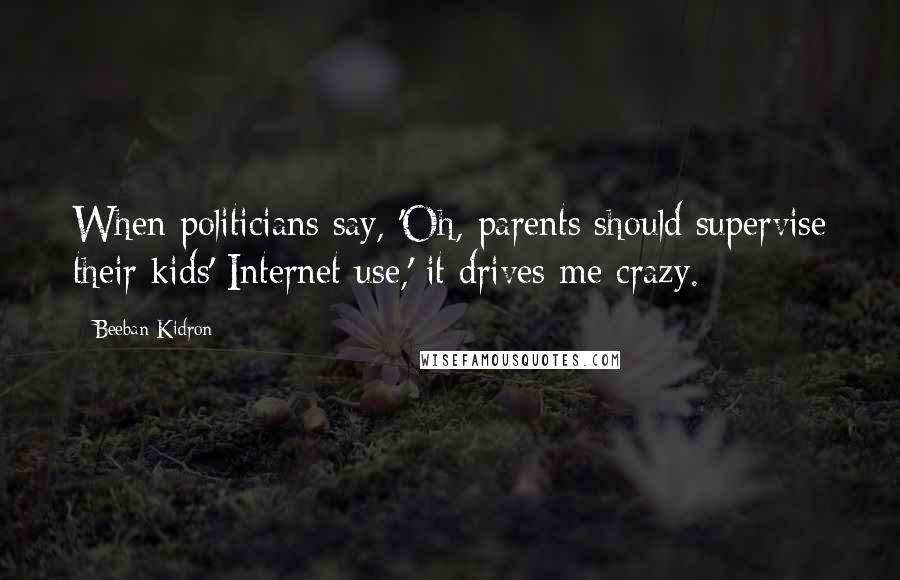 Beeban Kidron quotes: When politicians say, 'Oh, parents should supervise their kids' Internet use,' it drives me crazy.