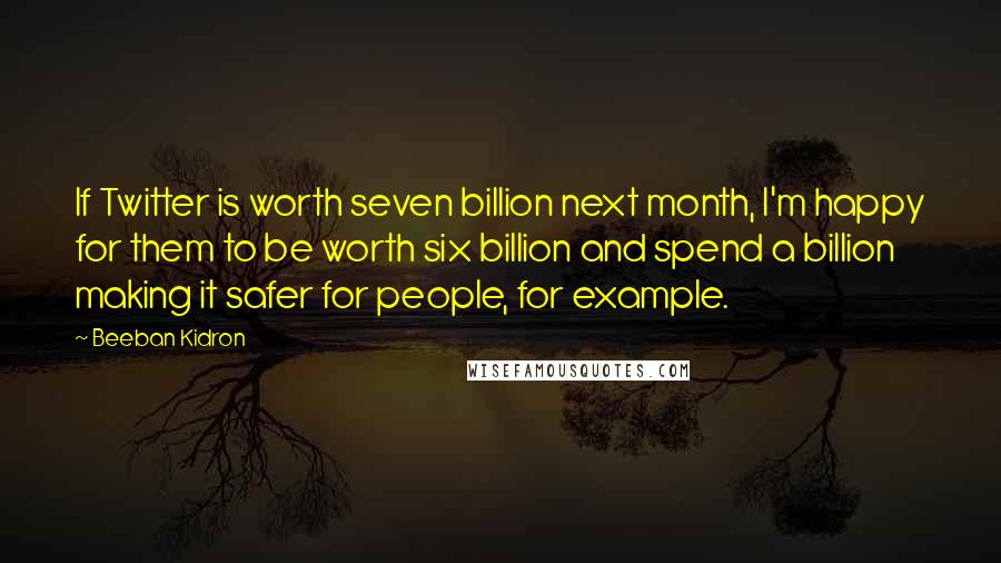 Beeban Kidron quotes: If Twitter is worth seven billion next month, I'm happy for them to be worth six billion and spend a billion making it safer for people, for example.