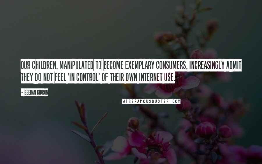 Beeban Kidron quotes: Our children, manipulated to become exemplary consumers, increasingly admit they do not feel 'in control' of their own Internet use.