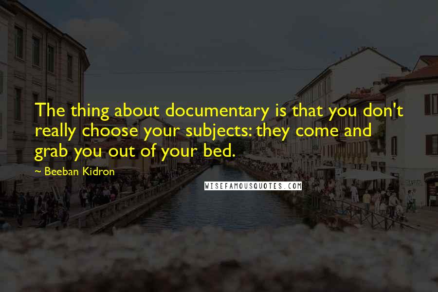Beeban Kidron quotes: The thing about documentary is that you don't really choose your subjects: they come and grab you out of your bed.