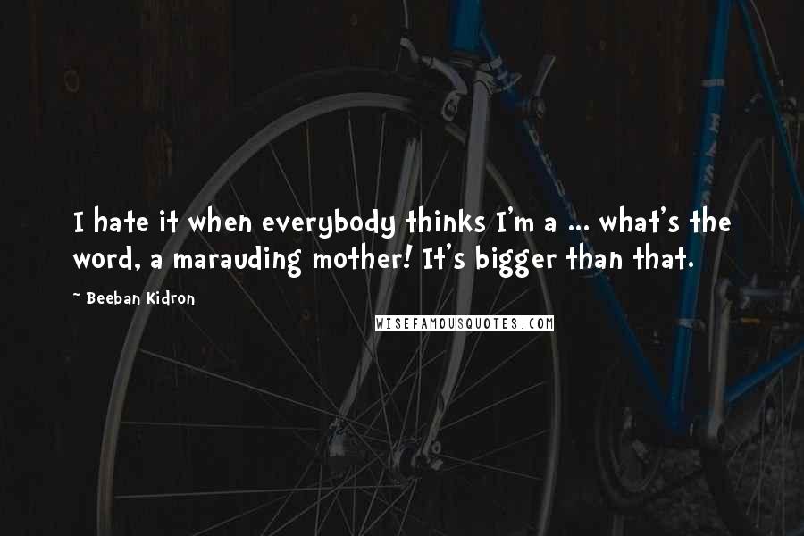 Beeban Kidron quotes: I hate it when everybody thinks I'm a ... what's the word, a marauding mother! It's bigger than that.